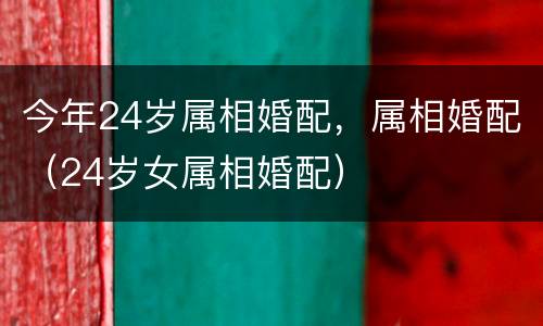 今年24岁属相婚配，属相婚配（24岁女属相婚配）