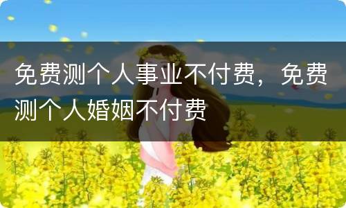 免费测个人事业不付费，免费测个人婚姻不付费