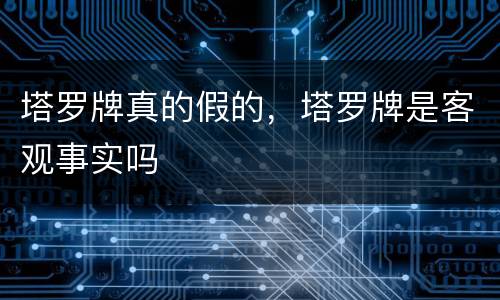 塔罗牌真的假的，塔罗牌是客观事实吗