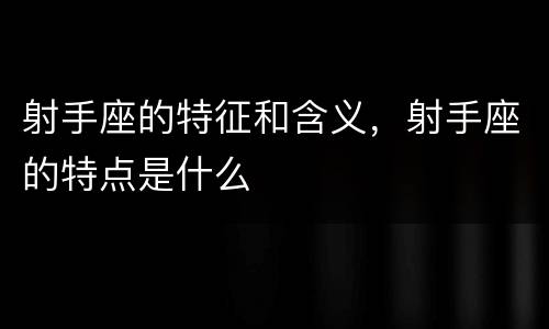 射手座的特征和含义，射手座的特点是什么