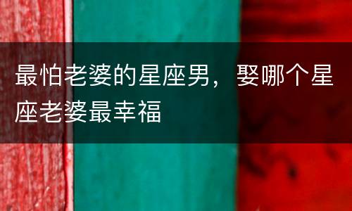 最怕老婆的星座男，娶哪个星座老婆最幸福