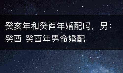 癸亥年和癸酉年婚配吗，男：癸酉 癸酉年男命婚配