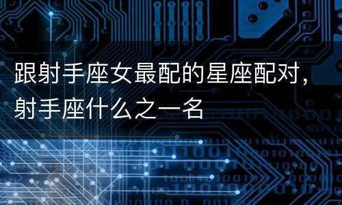 跟射手座女最配的星座配对，射手座什么之一名