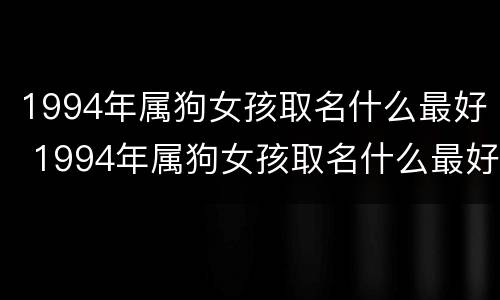 1994年属狗女孩取名什么最好 1994年属狗女孩取名什么最好能嫁的好