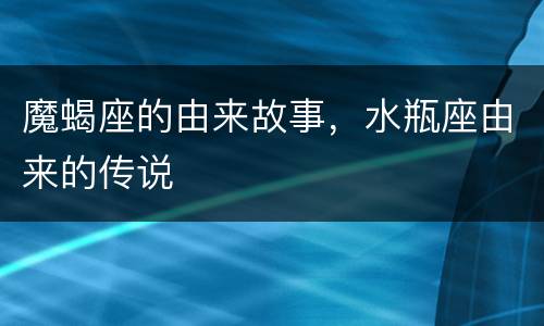 魔蝎座的由来故事，水瓶座由来的传说
