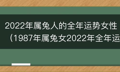 2022年属兔人的全年运势女性（1987年属兔女2022年全年运势）
