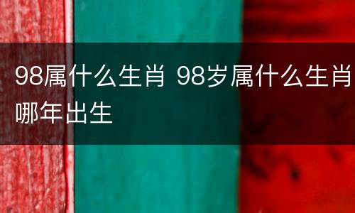 98属什么生肖 98岁属什么生肖哪年出生