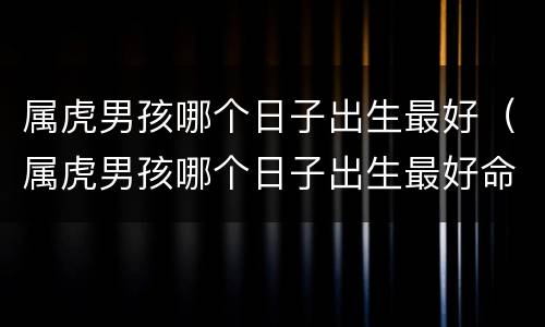 属虎男孩哪个日子出生最好（属虎男孩哪个日子出生最好命运）