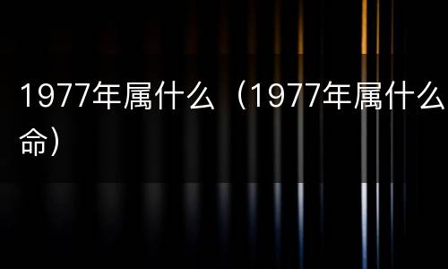 1977年属什么（1977年属什么命）
