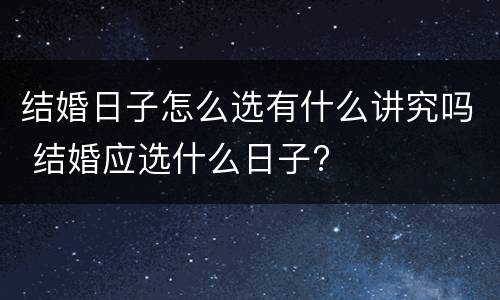 结婚日子怎么选有什么讲究吗 结婚应选什么日子?