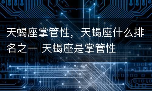 天蝎座掌管性，天蝎座什么排名之一 天蝎座是掌管性