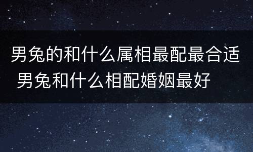 男兔的和什么属相最配最合适 男兔和什么相配婚姻最好