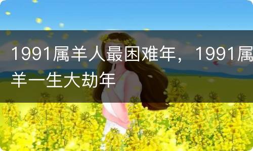 1991属羊人最困难年，1991属羊一生大劫年