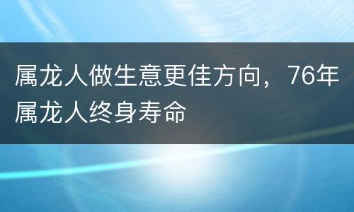 属龙人做生意更佳方向，76年属龙人终身寿命
