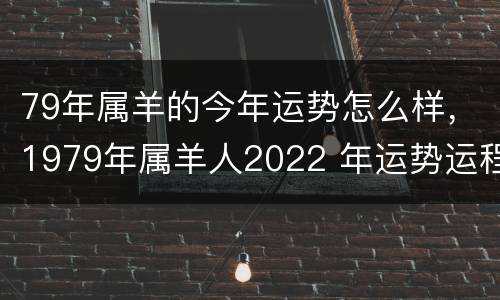 79年属羊的今年运势怎么样，1979年属羊人2022 年运势运程每月