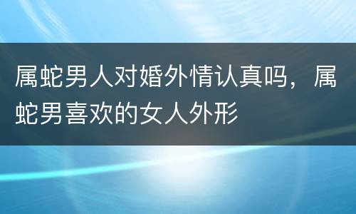 属蛇男人对婚外情认真吗，属蛇男喜欢的女人外形