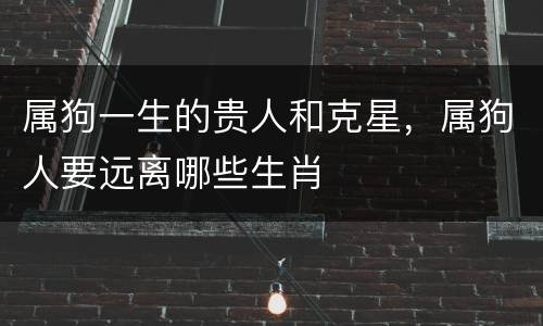 属狗一生的贵人和克星，属狗人要远离哪些生肖