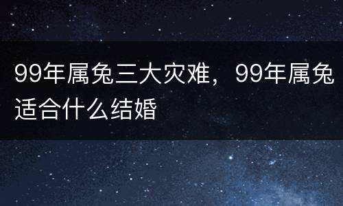 99年属兔三大灾难，99年属兔适合什么结婚