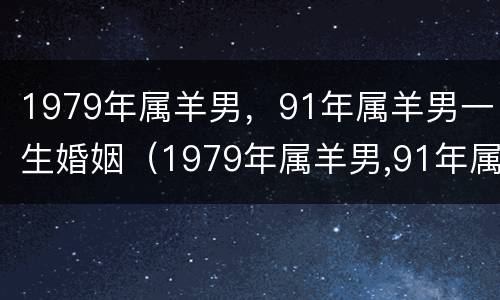 1979年属羊男，91年属羊男一生婚姻（1979年属羊男,91年属羊男一生婚姻如何）