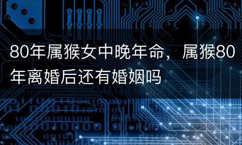 80年属猴女中晚年命，属猴80年离婚后还有婚姻吗