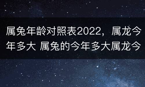 属兔年龄对照表2022，属龙今年多大 属兔的今年多大属龙今年几岁