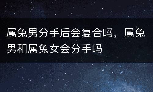 属兔男分手后会复合吗，属兔男和属兔女会分手吗