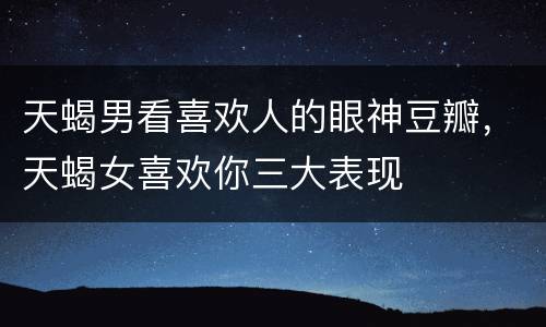天蝎男看喜欢人的眼神豆瓣，天蝎女喜欢你三大表现