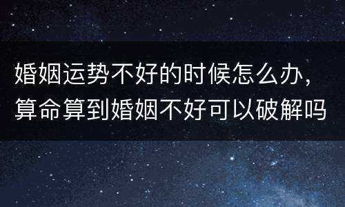 婚姻运势不好的时候怎么办，算命算到婚姻不好可以破解吗