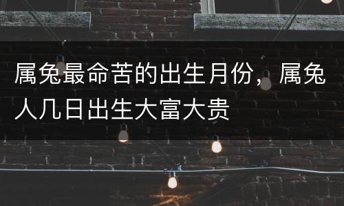 属兔最命苦的出生月份，属兔人几日出生大富大贵