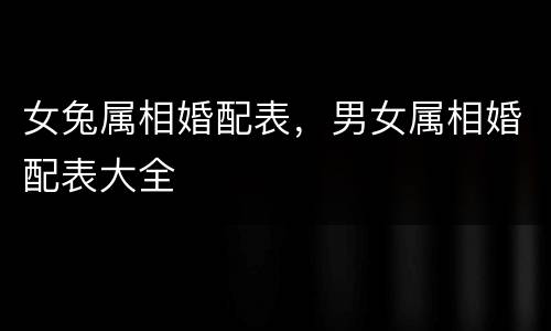 女兔属相婚配表，男女属相婚配表大全