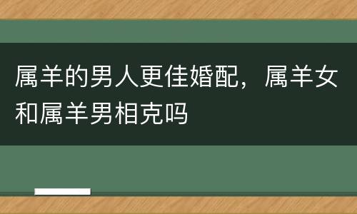 属羊的男人更佳婚配，属羊女和属羊男相克吗