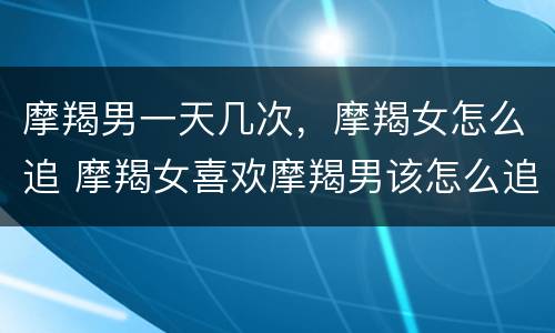 摩羯男一天几次，摩羯女怎么追 摩羯女喜欢摩羯男该怎么追