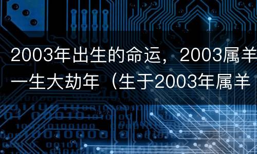 2003年出生的命运，2003属羊一生大劫年（生于2003年属羊的一生）