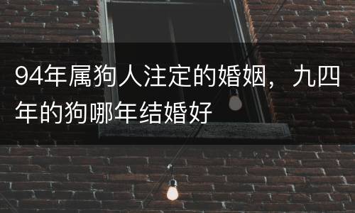 94年属狗人注定的婚姻，九四年的狗哪年结婚好