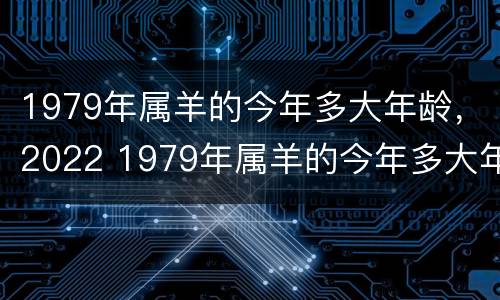 1979年属羊的今年多大年龄，2022 1979年属羊的今年多大年龄了