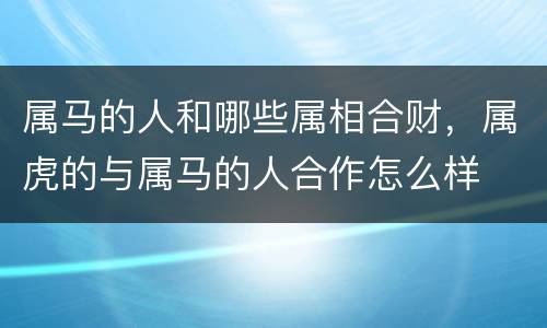 属马的人和哪些属相合财，属虎的与属马的人合作怎么样