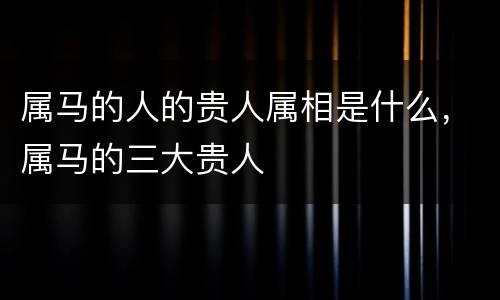 属马的人的贵人属相是什么，属马的三大贵人