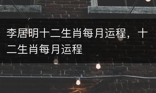李居明十二生肖每月运程，十二生肖每月运程