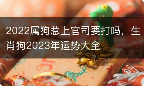 2022属狗惹上官司要打吗，生肖狗2023年运势大全