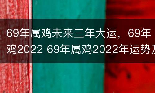 69年属鸡未来三年大运，69年鸡2022 69年属鸡2022年运势及运程每月运程
