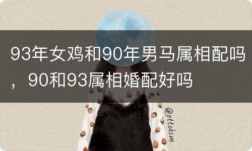 93年女鸡和90年男马属相配吗，90和93属相婚配好吗