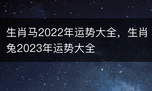 生肖马2022年运势大全，生肖兔2023年运势大全