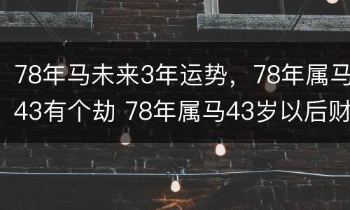 78年马未来3年运势，78年属马43有个劫 78年属马43岁以后财运