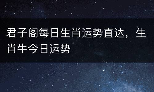 君子阁每日生肖运势直达，生肖牛今日运势