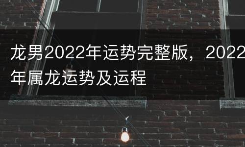 龙男2022年运势完整版，2022年属龙运势及运程