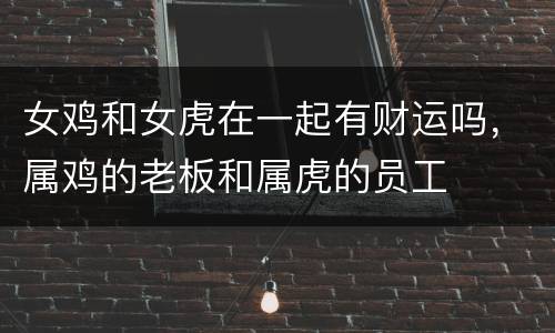 女鸡和女虎在一起有财运吗，属鸡的老板和属虎的员工