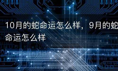 10月的蛇命运怎么样，9月的蛇命运怎么样