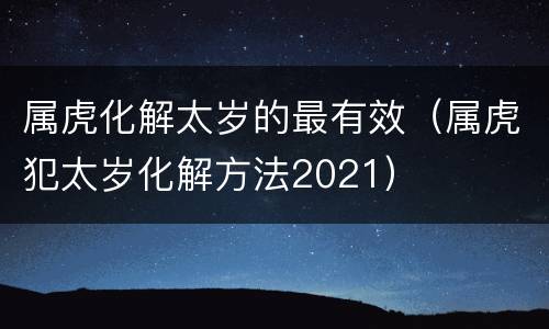 属虎化解太岁的最有效（属虎犯太岁化解方法2021）