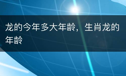 龙的今年多大年龄，生肖龙的年龄