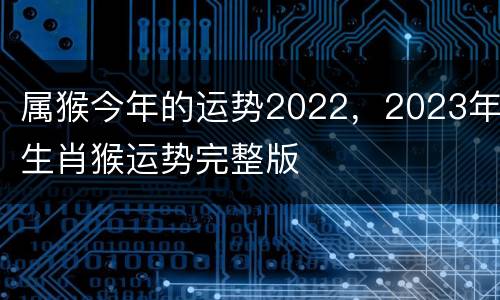 属猴今年的运势2022，2023年生肖猴运势完整版